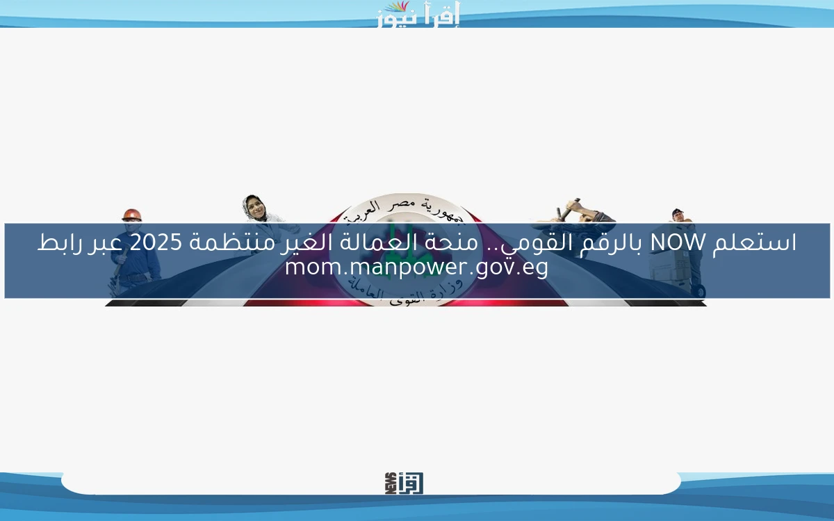 استعلم NOW بالرقم القومي.. منحة العمالة الغير منتظمة 2025 عبر رابط mom.manpower.gov.eg