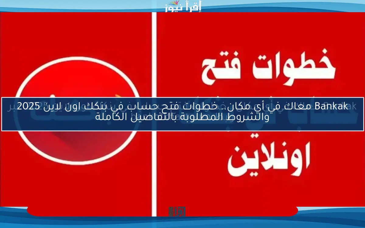 Bankak معاك في أي مكان.. خطوات فتح حساب في بنكك اون لاين 2025 والشروط المطلوبة بالتفاصيل الكاملة