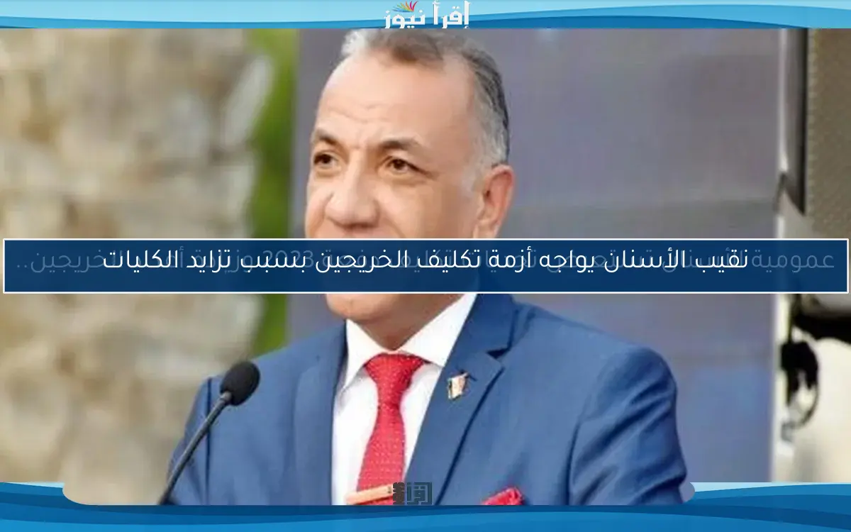 نقيب الأسنان يواجه أزمة تكليف الخريجين بسبب تزايد الكليات