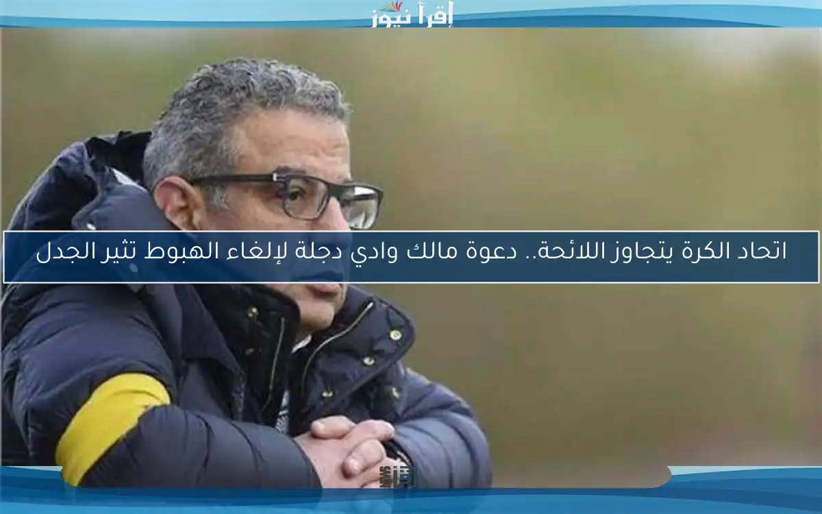 اتحاد الكرة يتجاوز اللائحة.. دعوة مالك وادي دجلة لإلغاء الهبوط تثير الجدل