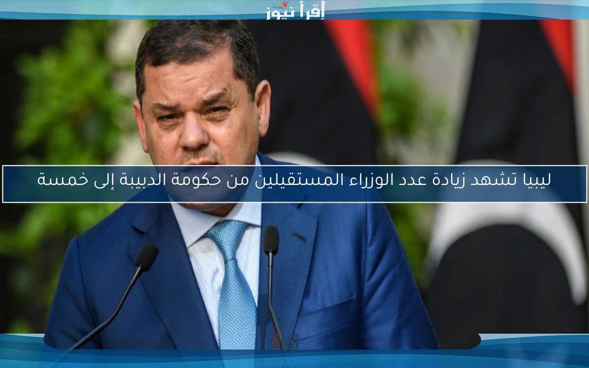 ليبيا تشهد زيادة عدد الوزراء المستقيلين من حكومة الدبيبة إلى خمسة