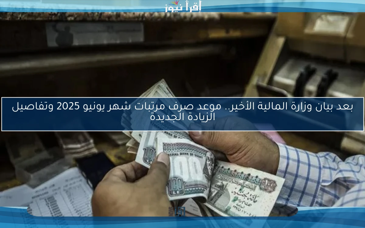 عاجل Now بعد بيان وزارة المالية الأخير.. موعد صرف مرتبات شهر يونيو 2025 وتفاصيل الزيادة الجديدة