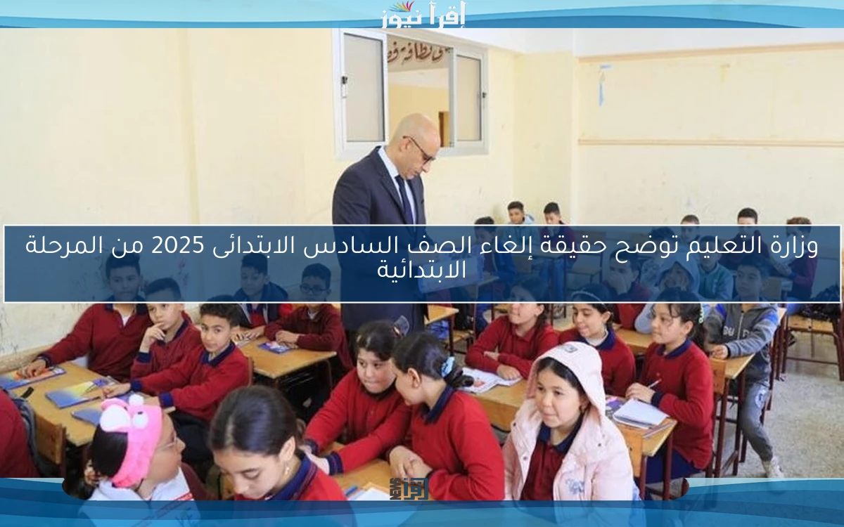 وزارة التعليم توضح حقيقة إلغاء الصف السادس الابتدائى 2025 من المرحلة الابتدائية