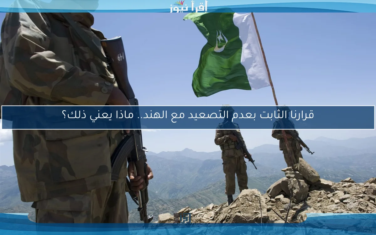 قرارنا الثابت بعدم التصعيد مع الهند.. ماذا يعني ذلك؟