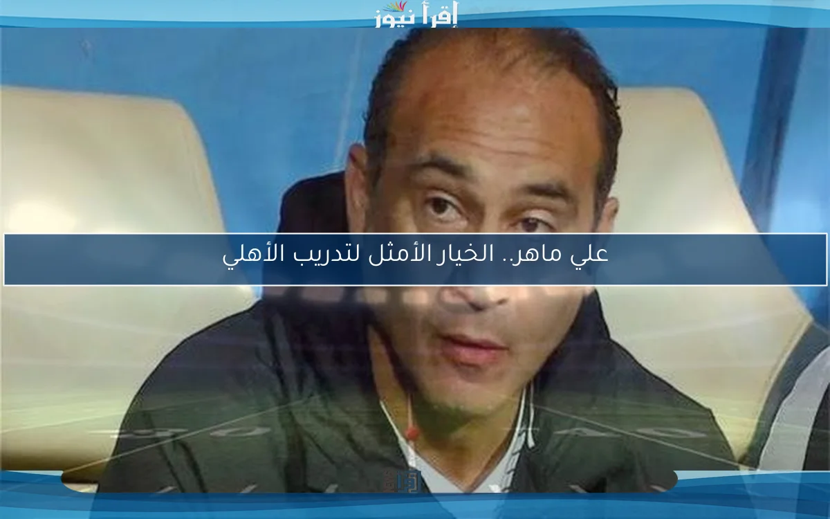 علي ماهر.. الخيار الأمثل لتدريب الأهلي
