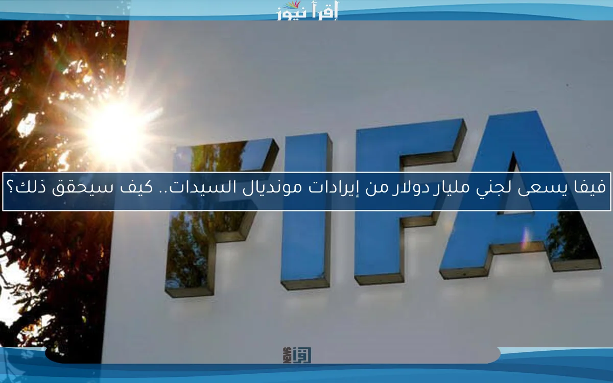 فيفا يسعى لجني مليار دولار من إيرادات مونديال السيدات.. كيف سيحقق ذلك؟