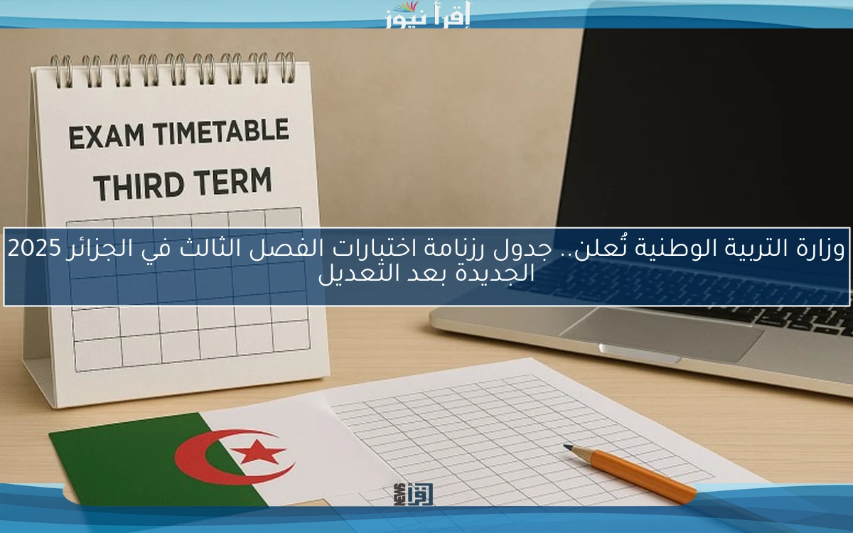 رسمياً وزارة التربية الوطنية تُعلن.. جدول رزنامة اختبارات الفصل الثالث في الجزائر 2025 الجديدة بعد التعديل