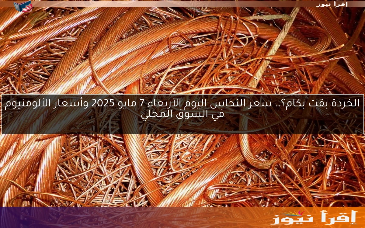 الخردة بقت بكام؟.. سعر النحاس اليوم الأربعاء 7 مايو 2025 وأسعار الألومنيوم في السوق المحلي