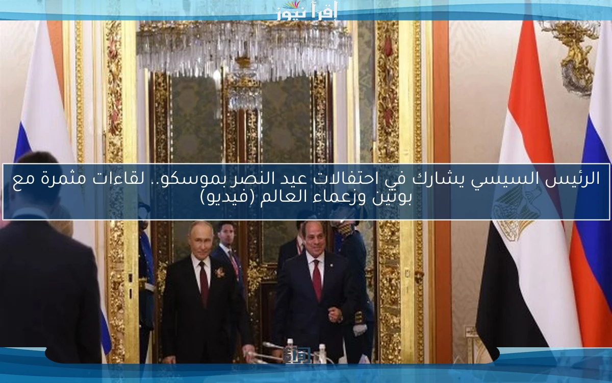 الرئيس السيسي يشارك في احتفالات عيد النصر بموسكو.. لقاءات مثمرة مع بوتين وزعماء العالم (فيديو)