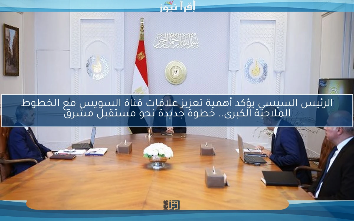 الرئيس السيسي يؤكد أهمية تعزيز علاقات قناة السويس مع الخطوط الملاحية الكبرى.. خطوة جديدة نحو مستقبل مشرق