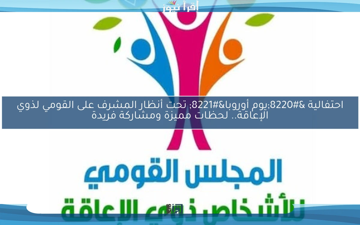 احتفالية “يوم أوروبا” تحت أنظار المشرف على القومي لذوي الإعاقة.. لحظات مميزة ومشاركة فريدة