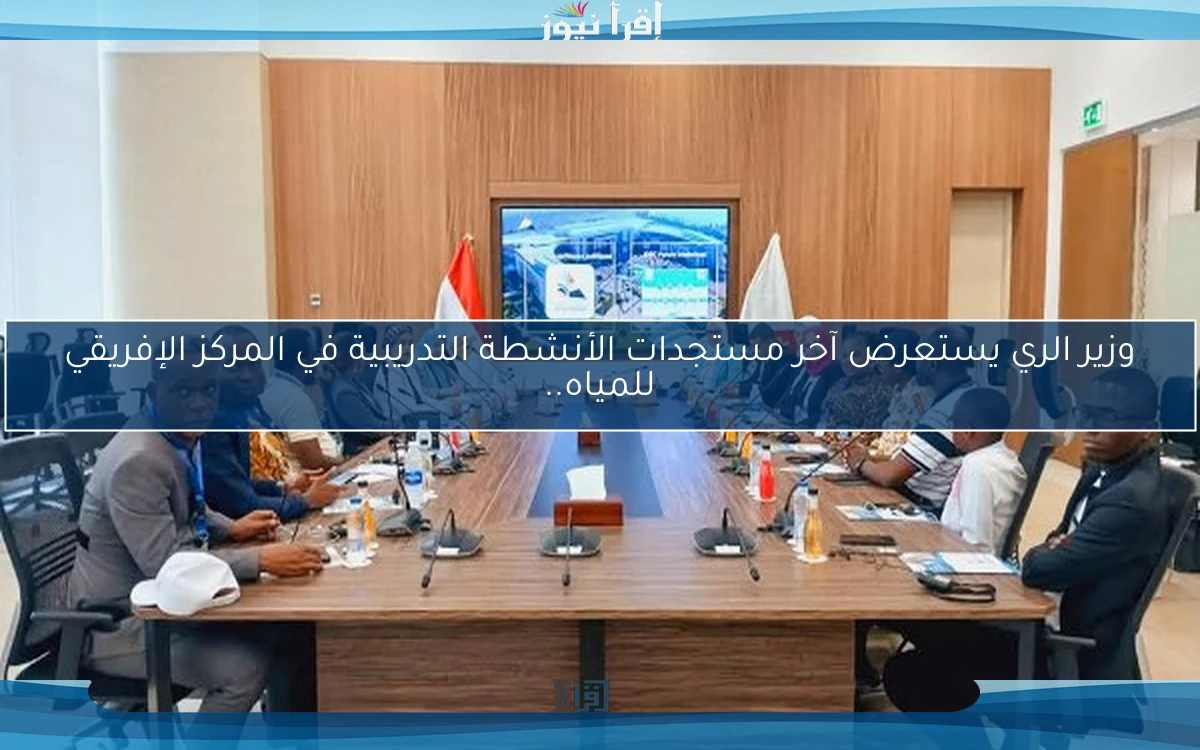 وزير الري يستعرض آخر مستجدات الأنشطة التدريبية في المركز الإفريقي للمياه..