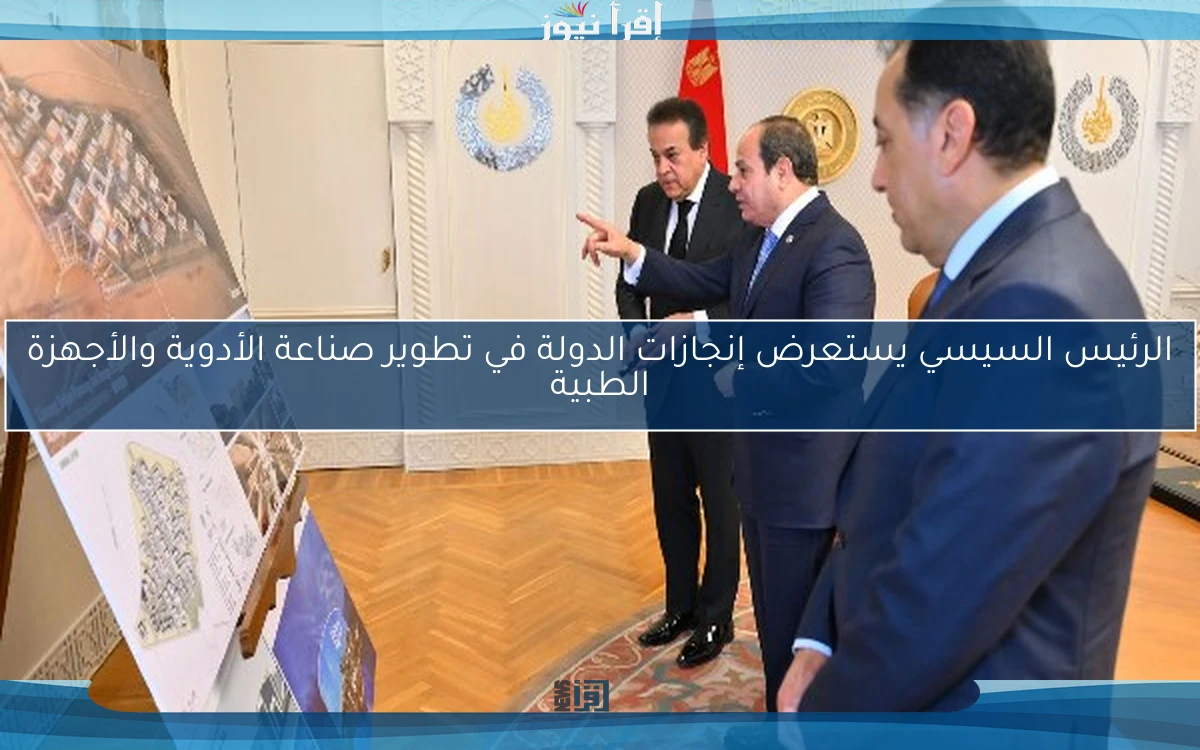 الرئيس السيسي يستعرض إنجازات الدولة في تطوير صناعة الأدوية والأجهزة الطبية