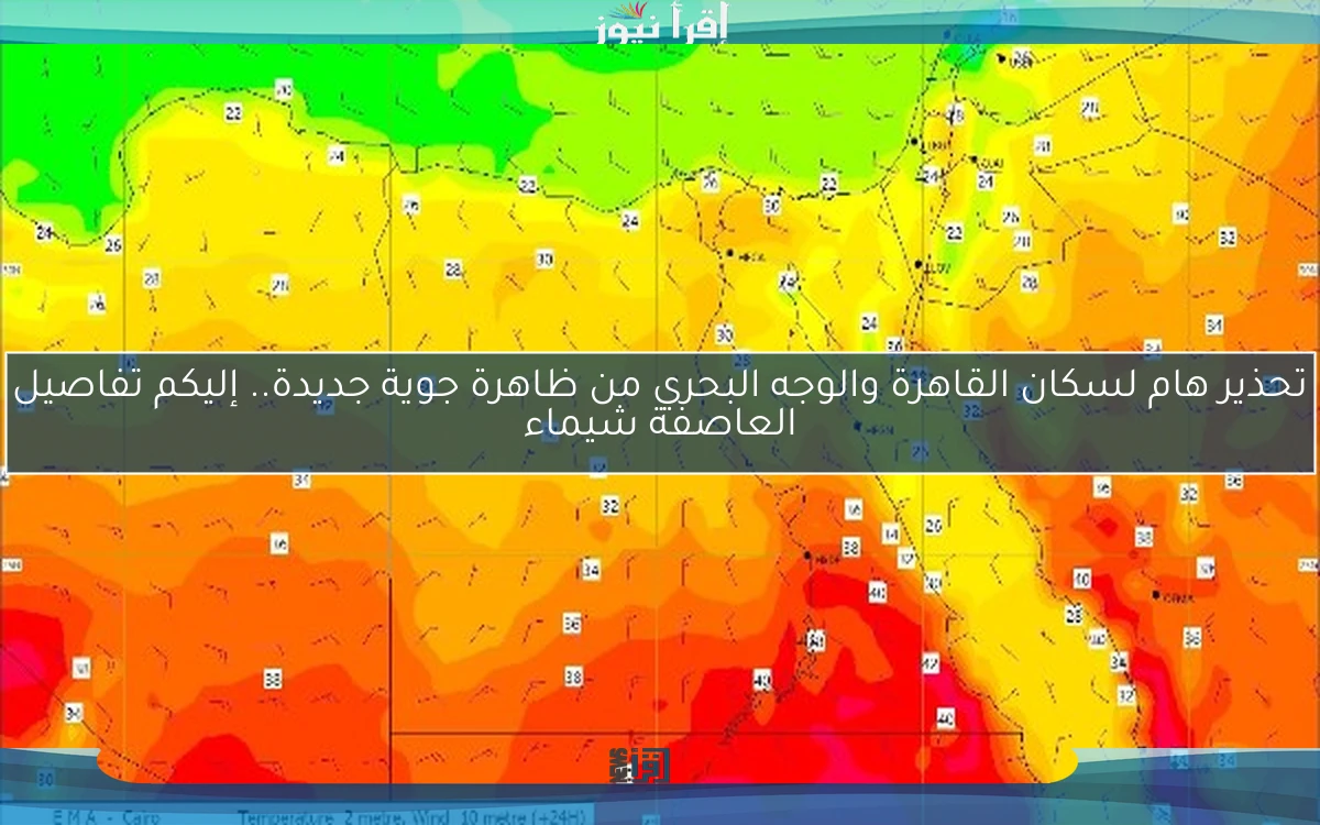 تحذير هام لسكان القاهرة والوجه البحري من ظاهرة جوية جديدة.. إليكم تفاصيل العاصفة شيماء