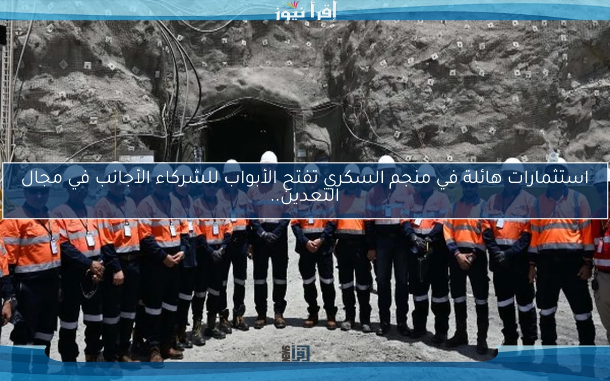 استثمارات هائلة في منجم السكري تفتح الأبواب للشركاء الأجانب في مجال التعدين..