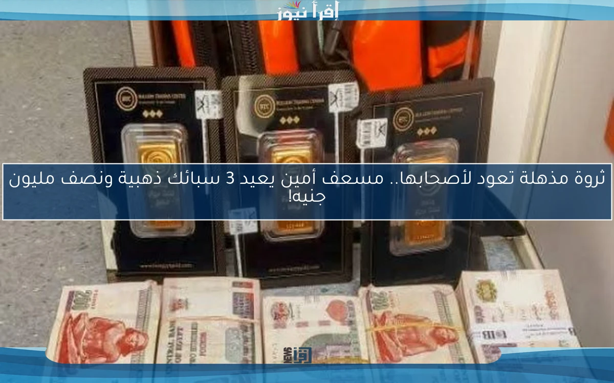 ثروة مذهلة تعود لأصحابها.. مسعف أمين يعيد 3 سبائك ذهبية ونصف مليون جنيه!