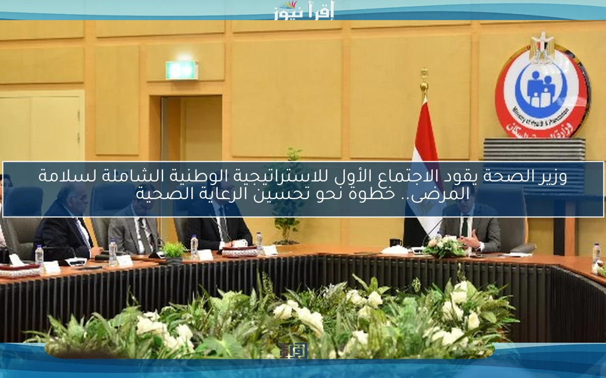 وزير الصحة يقود الاجتماع الأول للاستراتيجية الوطنية الشاملة لسلامة المرضى.. خطوة نحو تحسين الرعاية الصحية