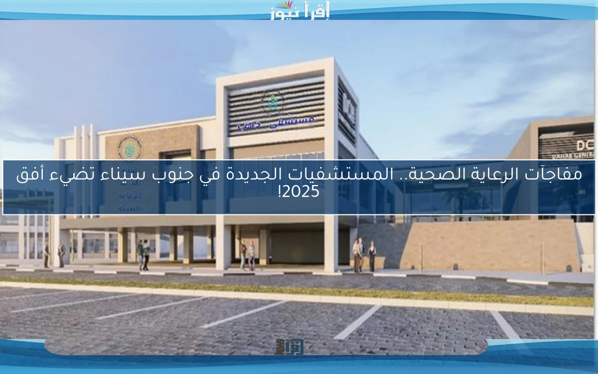 مفاجآت الرعاية الصحية.. المستشفيات الجديدة في جنوب سيناء تضيء أفق 2025!