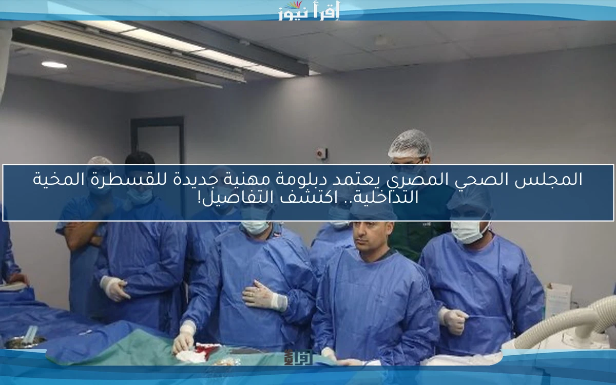 المجلس الصحي المصري يعتمد دبلومة مهنية جديدة للقسطرة المخية التداخلية.. اكتشف التفاصيل!