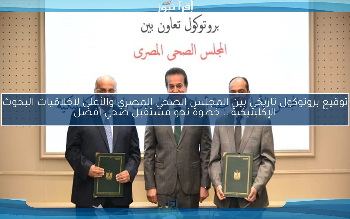 توقيع بروتوكول تاريخي بين المجلس الصحي المصري والأعلى لأخلاقيات البحوث الإكلينيكية .. خطوة نحو مستقبل صحي أفضل
