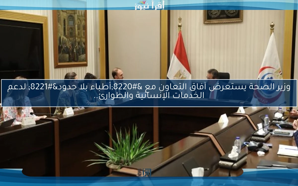 وزير الصحة يستعرض آفاق التعاون مع “أطباء بلا حدود” لدعم الخدمات الإنسانية والطوارئ..