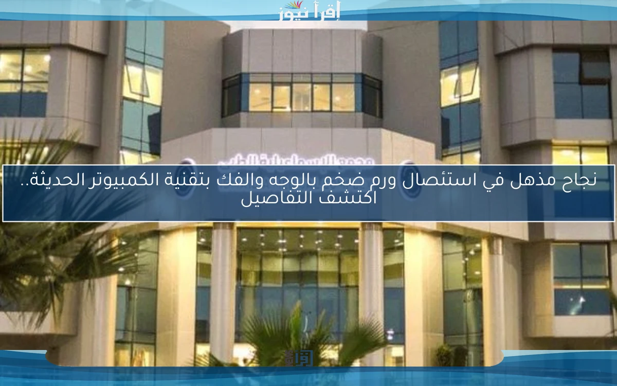 نجاح مذهل في استئصال ورم ضخم بالوجه والفك بتقنية الكمبيوتر الحديثة.. اكتشف التفاصيل