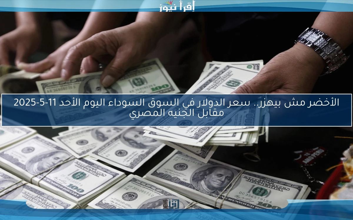 الأخضر مش بيهزر.. سعر الدولار في السوق السوداء اليوم الأحد 11-5-2025 مقابل الجنيه المصري