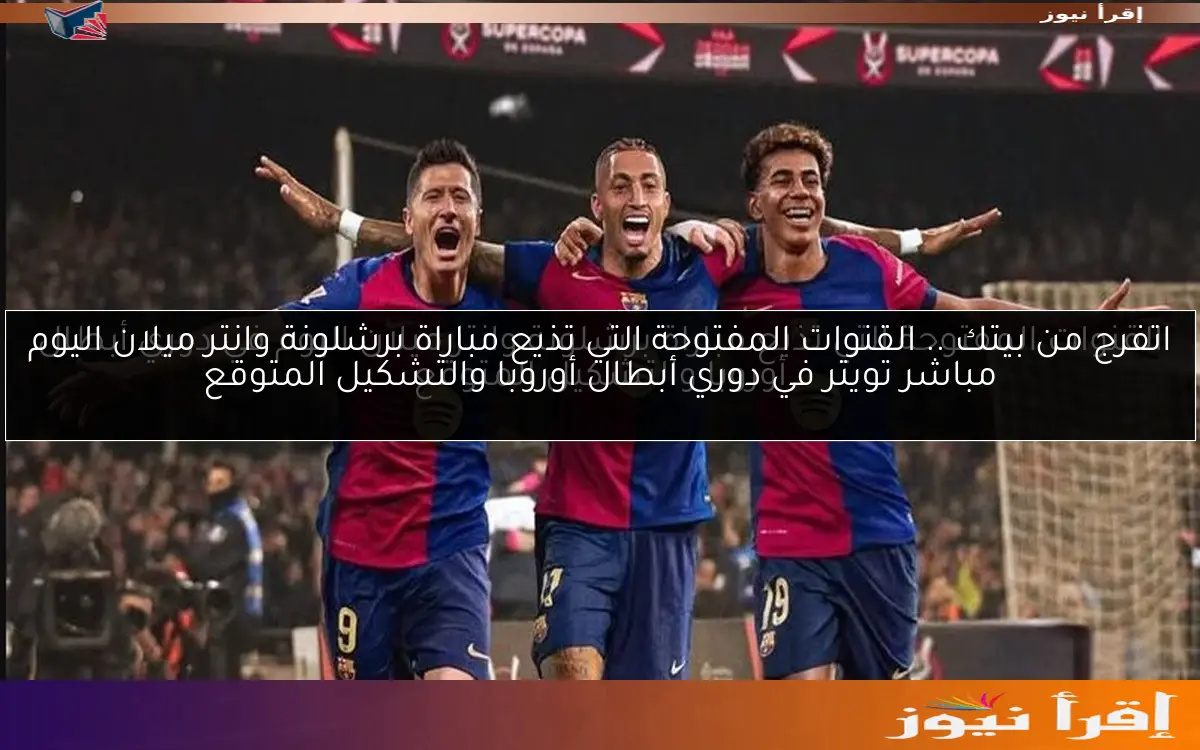 اتفرج من بيتك .. القنوات المفتوحة التي تذيع مباراة برشلونة وانتر ميلان اليوم مباشر تويتر في دوري أبطال أوروبا والتشكيل المتوقع