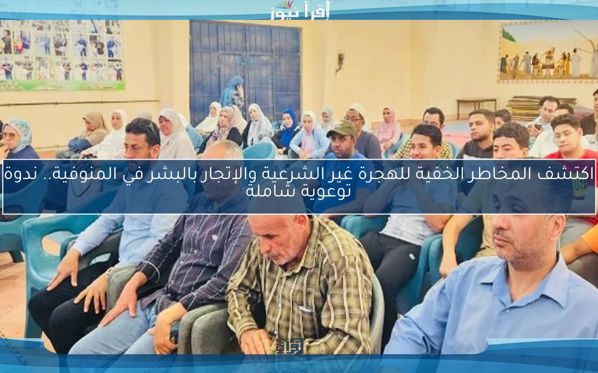 اكتشف المخاطر الخفية للهجرة غير الشرعية والإتجار بالبشر في المنوفية.. ندوة توعوية شاملة
