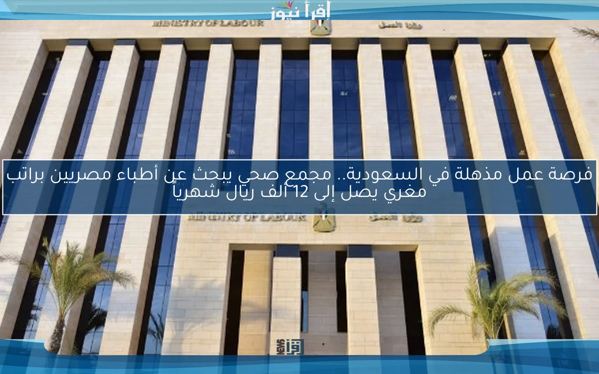 فرصة عمل مذهلة في السعودية.. مجمع صحي يبحث عن أطباء مصريين براتب مغري يصل إلى 12 ألف ريال شهرياً