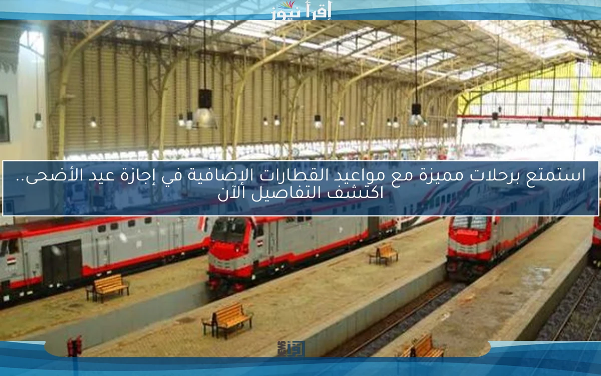 استمتع برحلات مميزة مع مواعيد القطارات الإضافية في إجازة عيد الأضحى.. اكتشف التفاصيل الآن