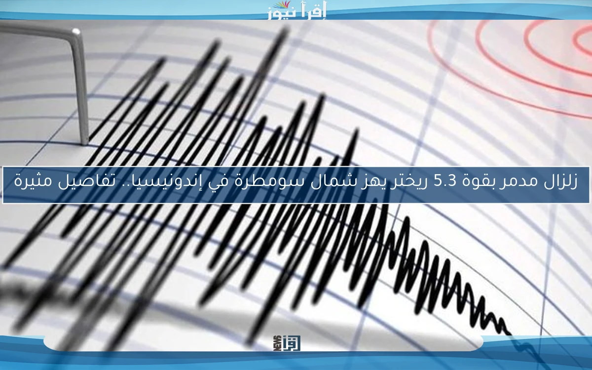 زلزال مدمر بقوة 5.3 ريختر يهز شمال سومطرة في إندونيسيا.. تفاصيل مثيرة