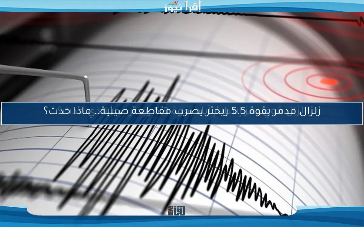 زلزال مدمر بقوة 5.5 ريختر يضرب مقاطعة صينية.. ماذا حدث؟