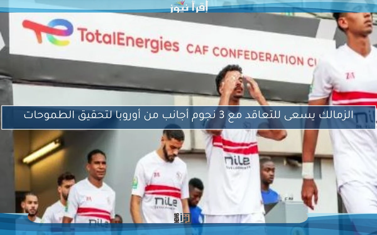 الزمالك يسعى للتعاقد مع 3 نجوم أجانب من أوروبا لتحقيق الطموحات