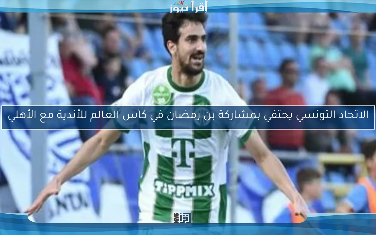 الاتحاد التونسي يحتفي بمشاركة بن رمضان في كأس العالم للأندية مع الأهلي