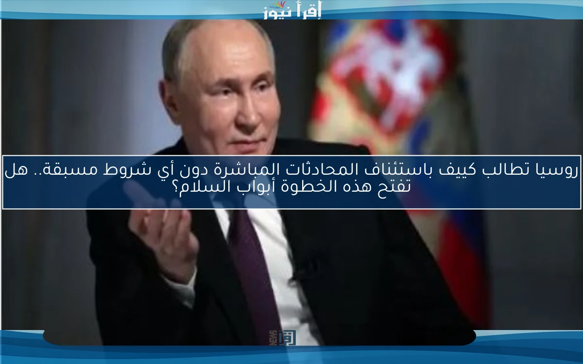 روسيا تطالب كييف باستئناف المحادثات المباشرة دون أي شروط مسبقة.. هل تفتح هذه الخطوة أبواب السلام؟
