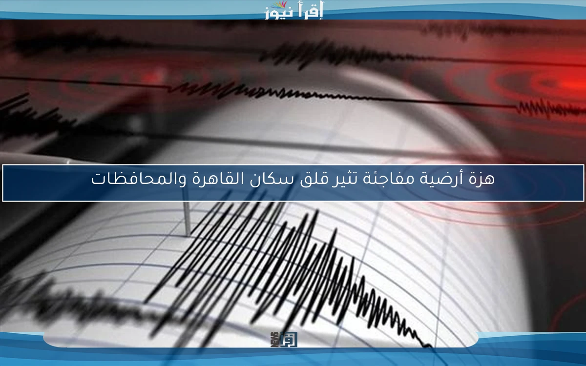 هزة أرضية مفاجئة تثير قلق سكان القاهرة والمحافظات