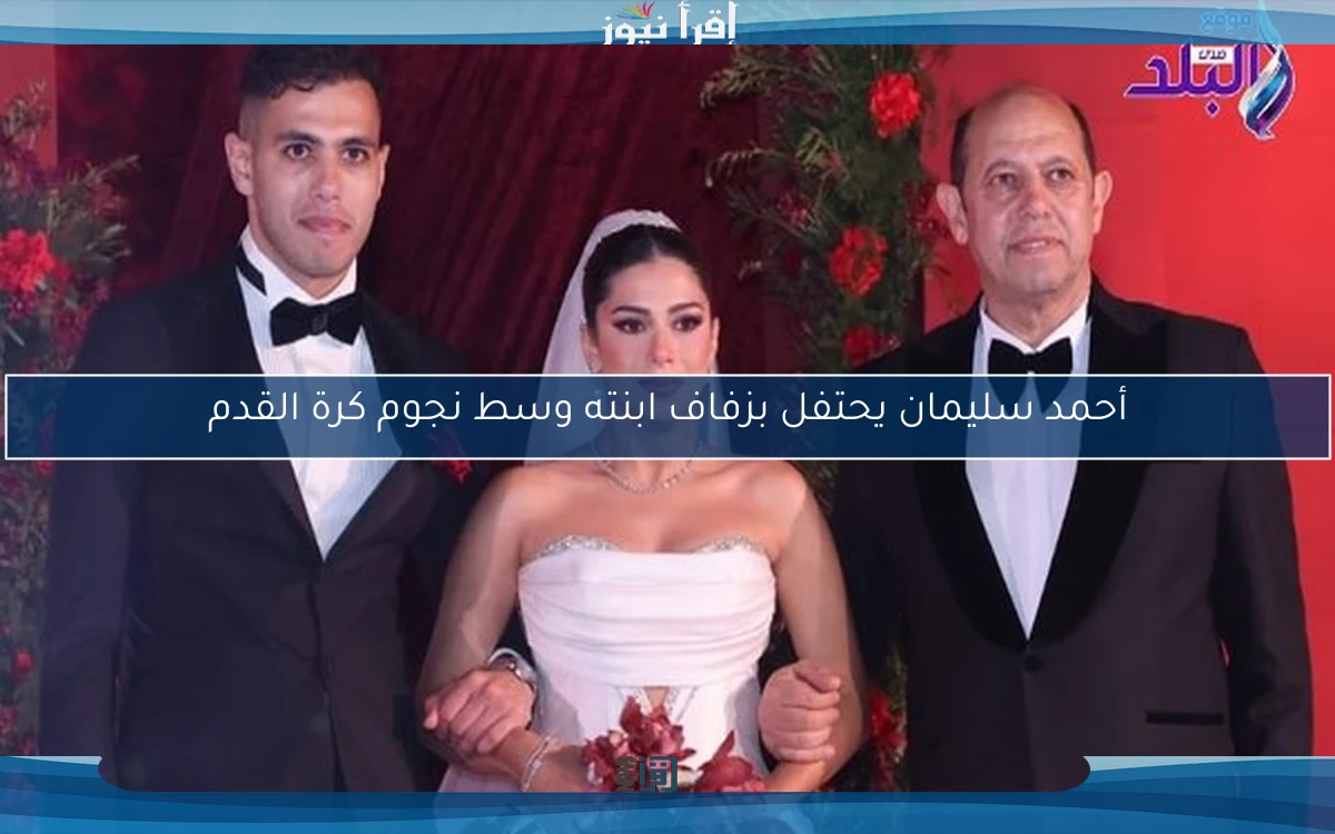 أحمد سليمان يحتفل بزفاف ابنته وسط نجوم كرة القدم