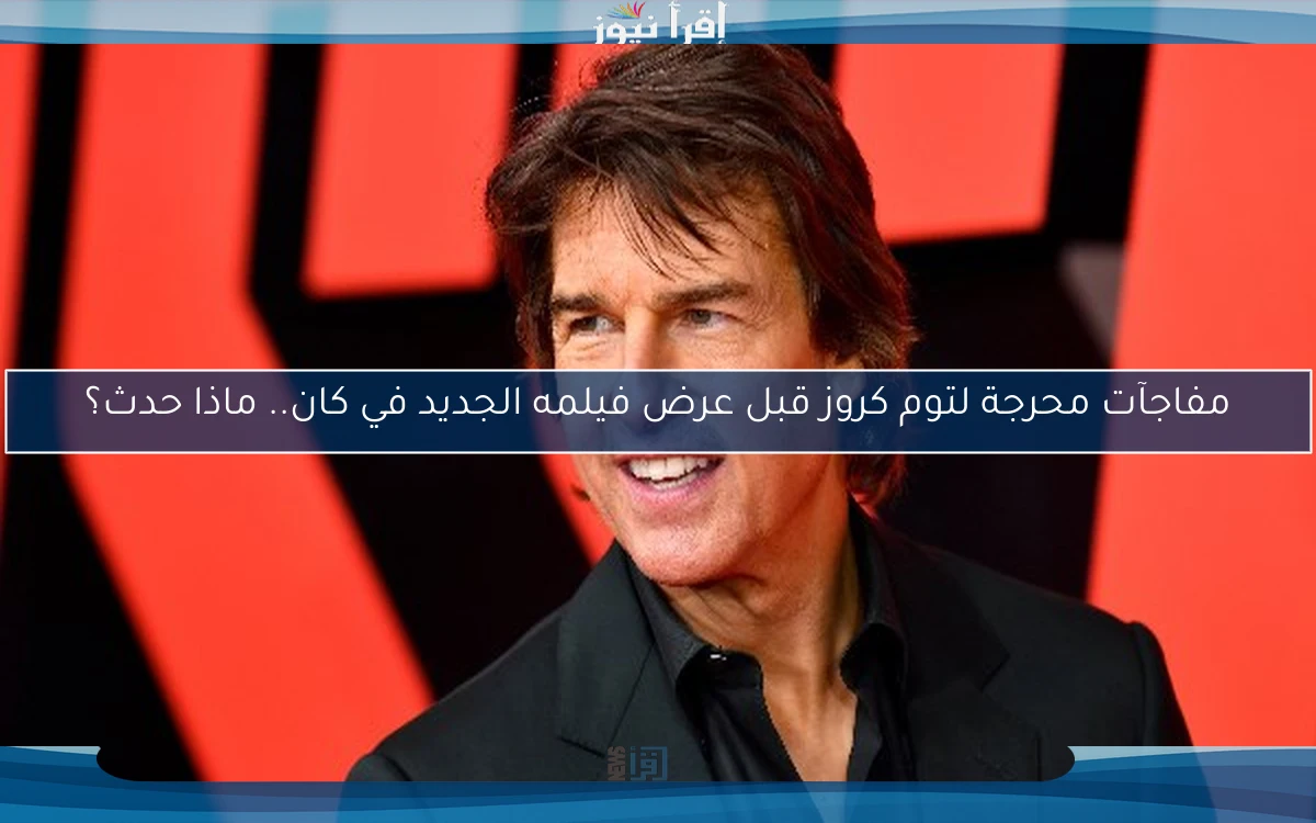 مفاجآت محرجة لتوم كروز قبل عرض فيلمه الجديد في كان.. ماذا حدث؟