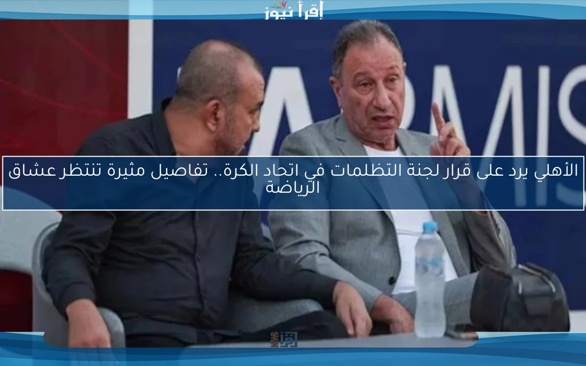 الأهلي يرد على قرار لجنة التظلمات في اتحاد الكرة.. تفاصيل مثيرة تنتظر عشاق الرياضة