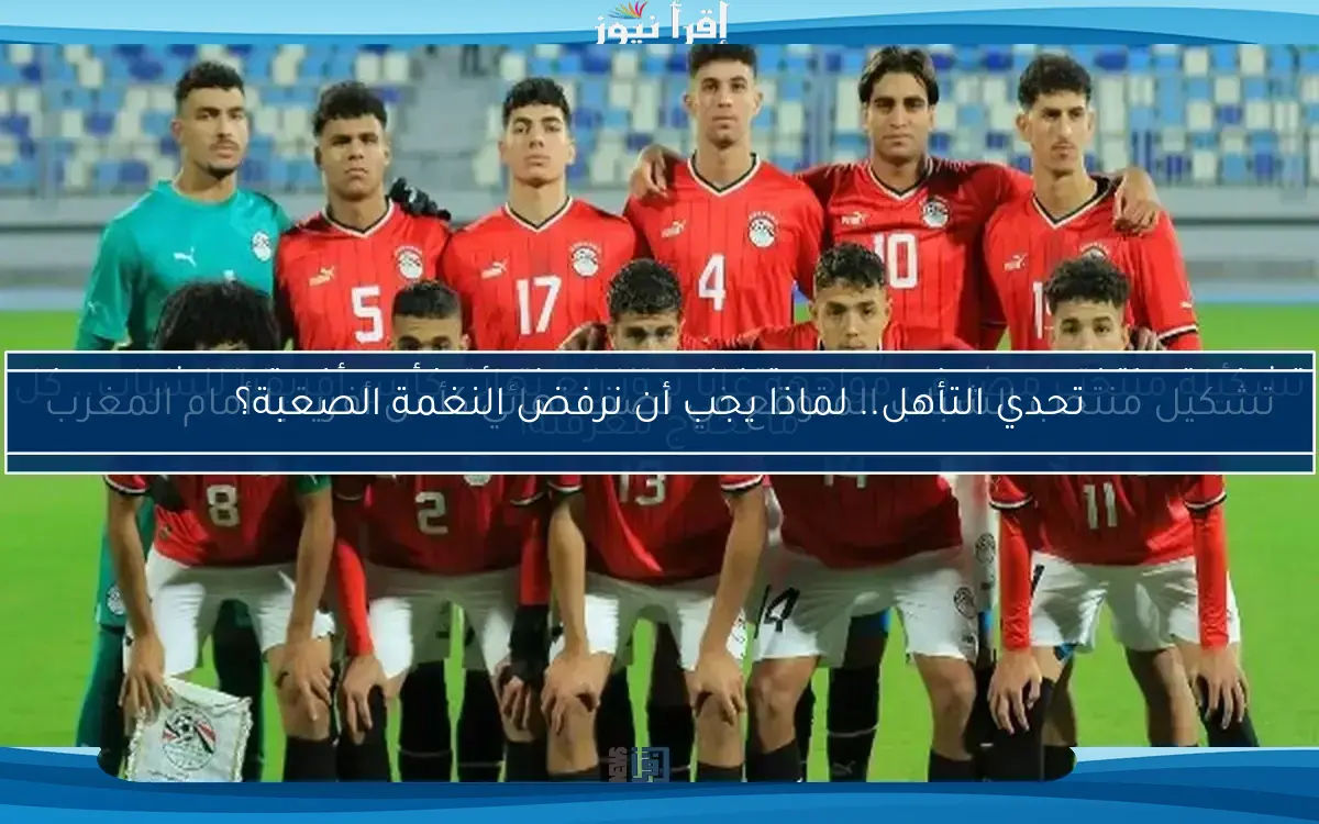 تحدي التأهل.. لماذا يجب أن نرفض النغمة الصعبة؟