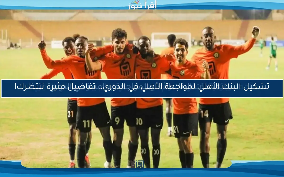 تشكيل البنك الأهلي لمواجهة الأهلي في الدوري.. تفاصيل مثيرة تنتظرك!