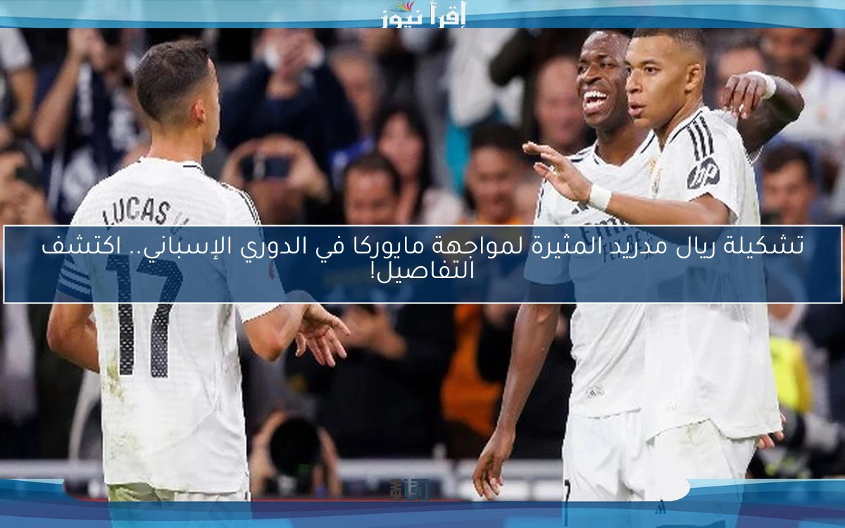 تشكيلة ريال مدريد المثيرة لمواجهة مايوركا في الدوري الإسباني.. اكتشف التفاصيل!