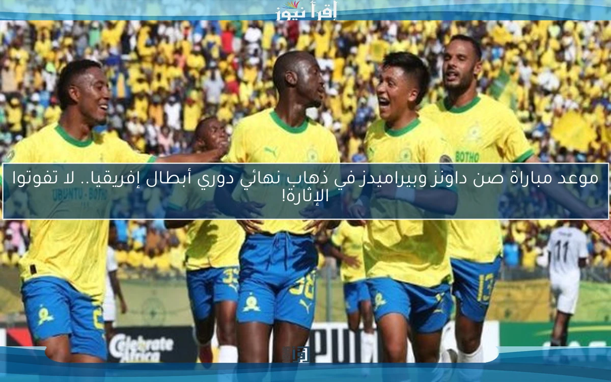 موعد مباراة صن داونز وبيراميدز في ذهاب نهائي دوري أبطال إفريقيا.. لا تفوتوا الإثارة!