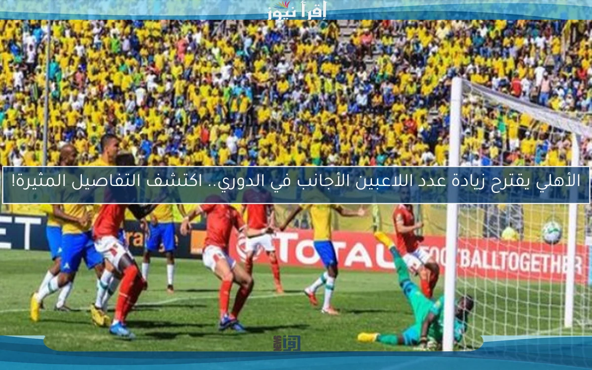 الأهلي يقترح زيادة عدد اللاعبين الأجانب في الدوري.. اكتشف التفاصيل المثيرة!