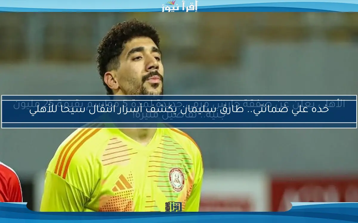 خده علي ضمانتي.. طارق سليمان يكشف أسرار انتقال سيحا للأهلي