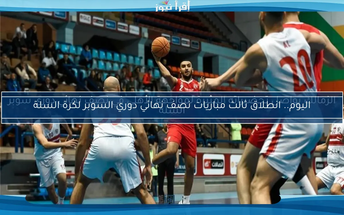 اليوم.. انطلاق ثالث مباريات نصف نهائي دوري السوبر لكرة السلة