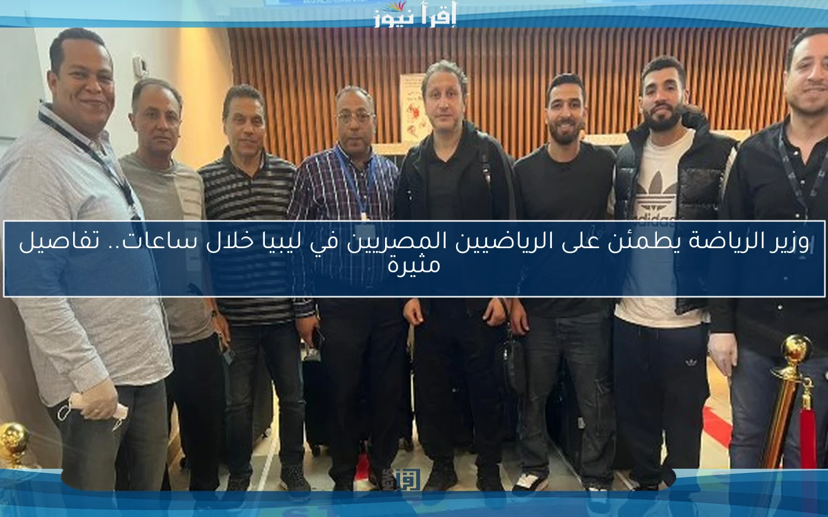 وزير الرياضة يطمئن على الرياضيين المصريين في ليبيا خلال ساعات.. تفاصيل مثيرة