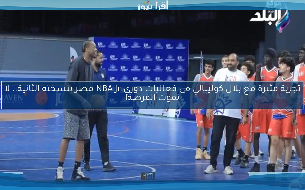 تجربة مثيرة مع بلال كوليبالي في فعاليات دوري NBA Jr مصر بنسخته الثانية.. لا تفوت الفرصة!