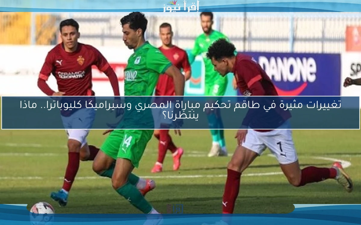 تغييرات مثيرة في طاقم تحكيم مباراة المصري وسيراميكا كليوباترا.. ماذا ينتظرنا؟